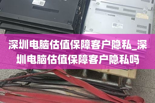 深圳电脑估值保障客户隐私_深圳电脑估值保障客户隐私吗