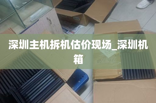 深圳主机拆机估价现场_深圳机箱