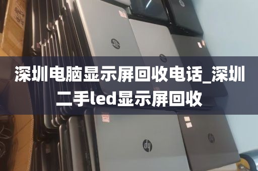 深圳电脑显示屏回收电话_深圳二手led显示屏回收