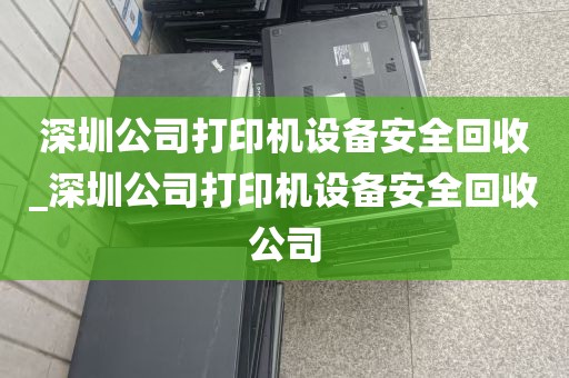 深圳公司打印机设备安全回收_深圳公司打印机设备安全回收公司