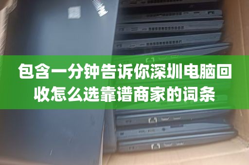 包含一分钟告诉你深圳电脑回收怎么选靠谱商家的词条