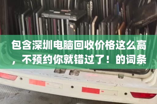 包含深圳电脑回收价格这么高，不预约你就错过了！的词条