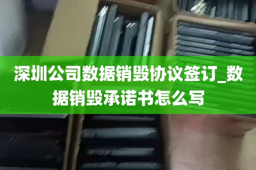 深圳公司数据销毁协议签订_数据销毁承诺书怎么写
