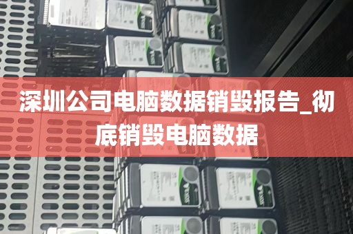 深圳公司电脑数据销毁报告_彻底销毁电脑数据