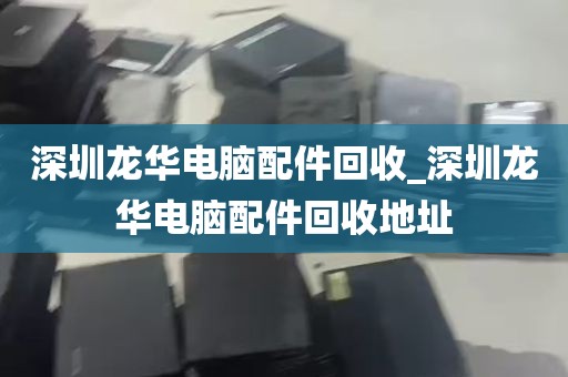 深圳龙华电脑配件回收_深圳龙华电脑配件回收地址