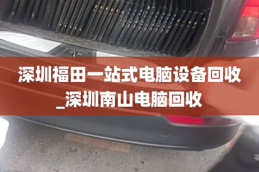 深圳福田一站式电脑设备回收_深圳南山电脑回收