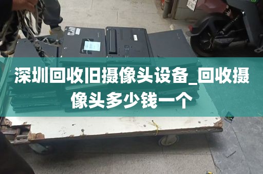深圳回收旧摄像头设备_回收摄像头多少钱一个