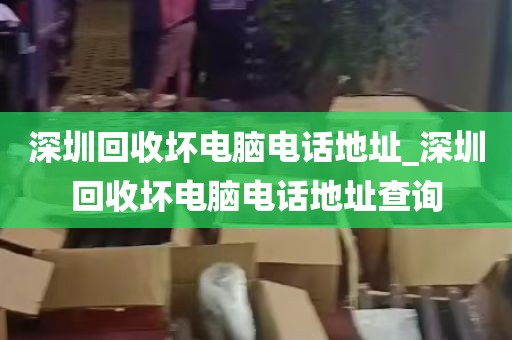 深圳回收坏电脑电话地址_深圳回收坏电脑电话地址查询