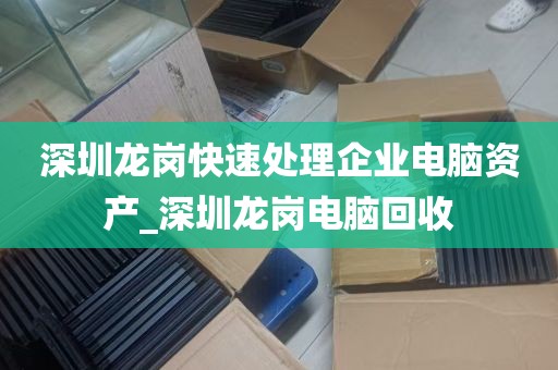 深圳龙岗快速处理企业电脑资产_深圳龙岗电脑回收