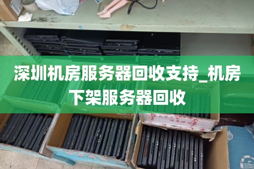 深圳机房服务器回收支持_机房下架服务器回收