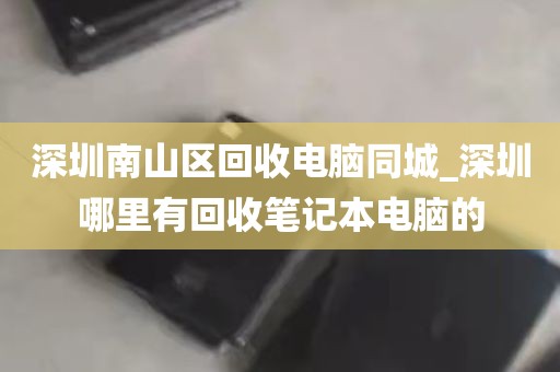 深圳南山区回收电脑同城_深圳哪里有回收笔记本电脑的