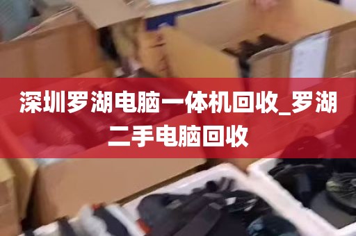 深圳罗湖电脑一体机回收_罗湖二手电脑回收