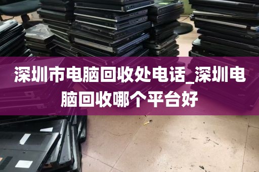 深圳市电脑回收处电话_深圳电脑回收哪个平台好