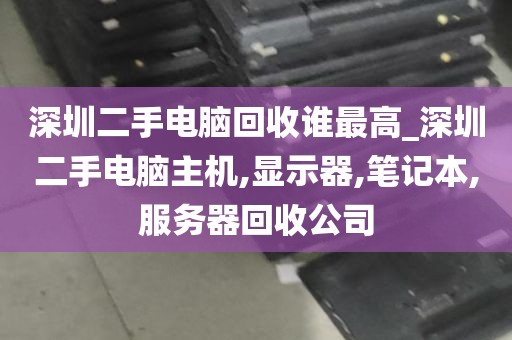 深圳二手电脑回收谁最高_深圳二手电脑主机,显示器,笔记本,服务器回收公司