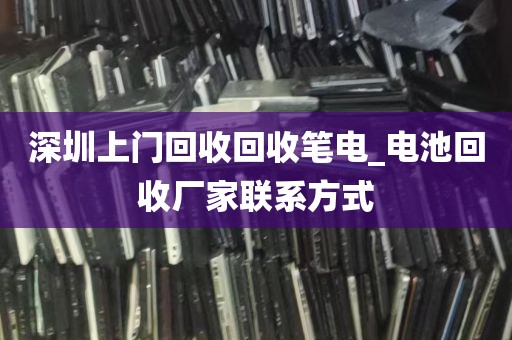 深圳上门回收回收笔电_电池回收厂家联系方式
