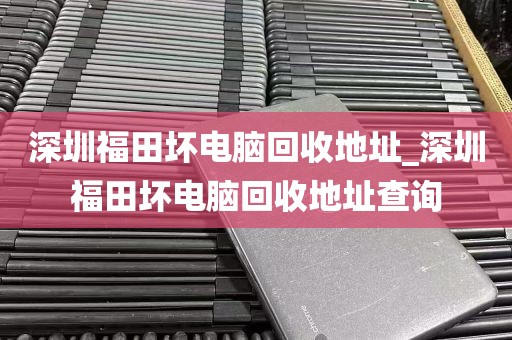 深圳福田坏电脑回收地址_深圳福田坏电脑回收地址查询