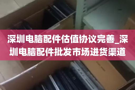 深圳电脑配件估值协议完善_深圳电脑配件批发市场进货渠道