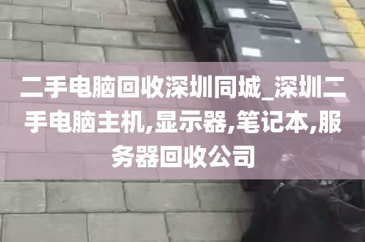 二手电脑回收深圳同城_深圳二手电脑主机,显示器,笔记本,服务器回收公司