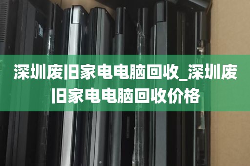 深圳废旧家电电脑回收_深圳废旧家电电脑回收价格