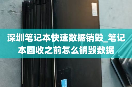 深圳笔记本快速数据销毁_笔记本回收之前怎么销毁数据