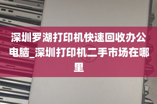 深圳罗湖打印机快速回收办公电脑_深圳打印机二手市场在哪里