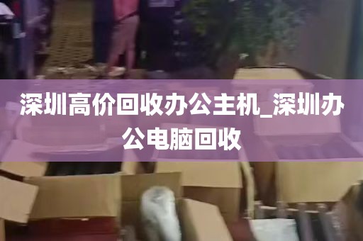 深圳高价回收办公主机_深圳办公电脑回收