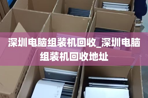 深圳电脑组装机回收_深圳电脑组装机回收地址