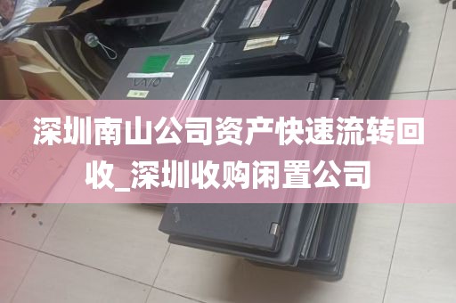 深圳南山公司资产快速流转回收_深圳收购闲置公司