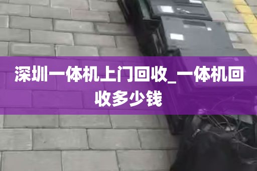 深圳一体机上门回收_一体机回收多少钱