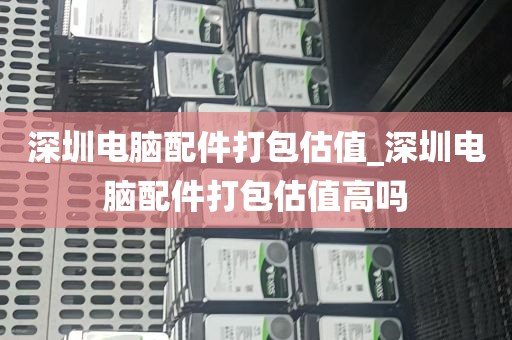 深圳电脑配件打包估值_深圳电脑配件打包估值高吗