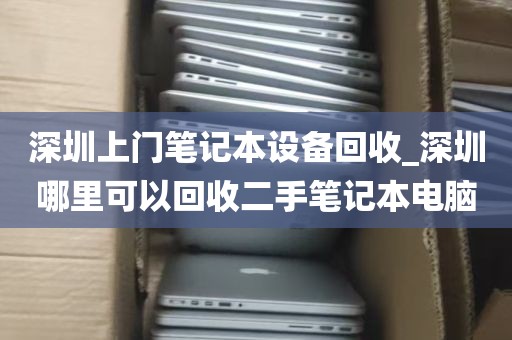 深圳上门笔记本设备回收_深圳哪里可以回收二手笔记本电脑