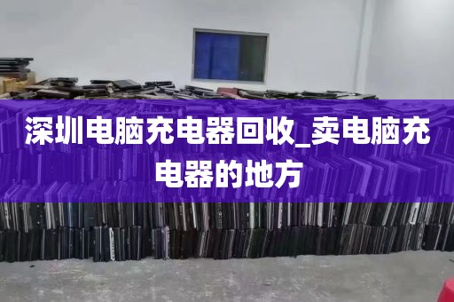 深圳电脑充电器回收_卖电脑充电器的地方