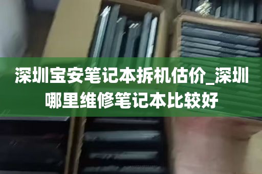 深圳宝安笔记本拆机估价_深圳哪里维修笔记本比较好
