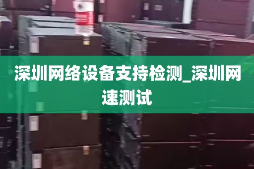 深圳网络设备支持检测_深圳网速测试