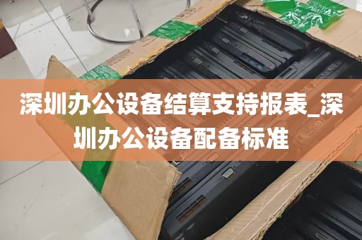 深圳办公设备结算支持报表_深圳办公设备配备标准