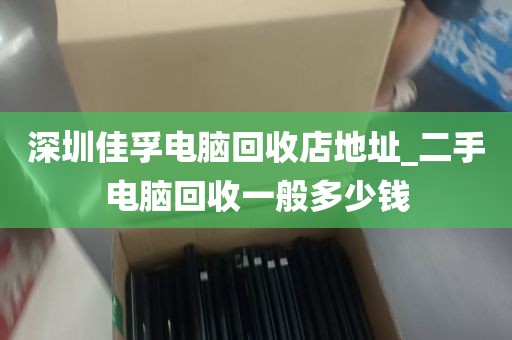 深圳佳孚电脑回收店地址_二手电脑回收一般多少钱