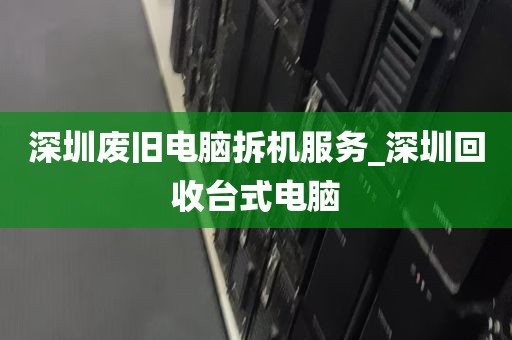 深圳废旧电脑拆机服务_深圳回收台式电脑