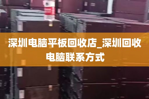 深圳电脑平板回收店_深圳回收电脑联系方式