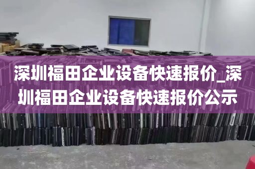 深圳福田企业设备快速报价_深圳福田企业设备快速报价公示