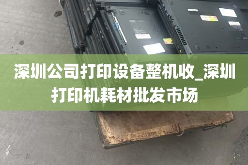 深圳公司打印设备整机收_深圳打印机耗材批发市场
