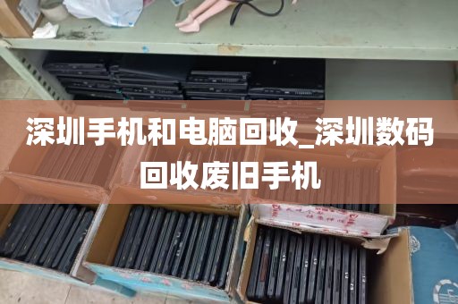 深圳手机和电脑回收_深圳数码回收废旧手机