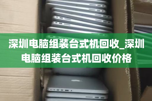 深圳电脑组装台式机回收_深圳电脑组装台式机回收价格