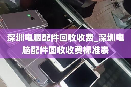 深圳电脑配件回收收费_深圳电脑配件回收收费标准表