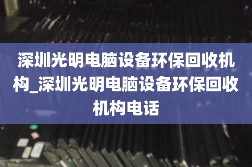 深圳光明电脑设备环保回收机构_深圳光明电脑设备环保回收机构电话