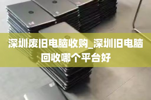 深圳废旧电脑收购_深圳旧电脑回收哪个平台好