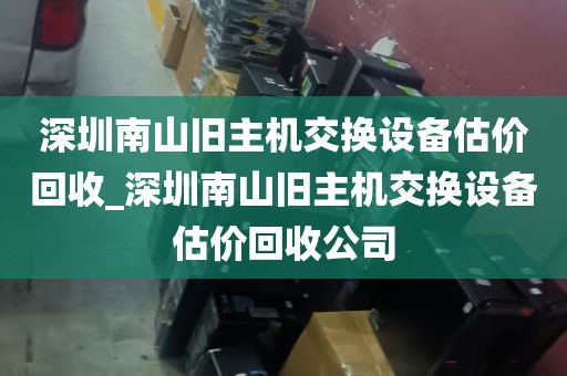 深圳南山旧主机交换设备估价回收_深圳南山旧主机交换设备估价回收公司