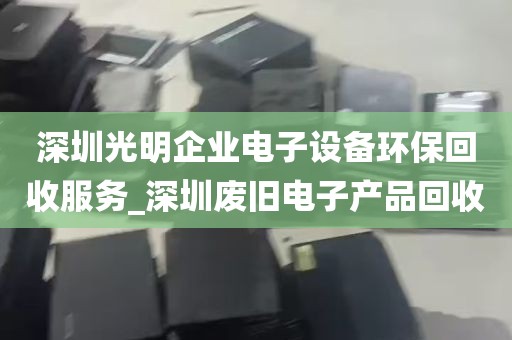 深圳光明企业电子设备环保回收服务_深圳废旧电子产品回收
