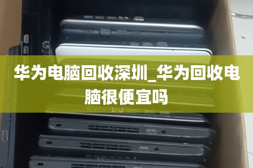 华为电脑回收深圳_华为回收电脑很便宜吗