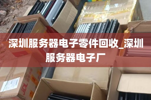 深圳服务器电子零件回收_深圳服务器电子厂