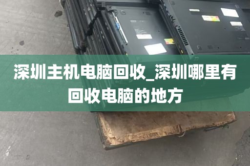 深圳主机电脑回收_深圳哪里有回收电脑的地方